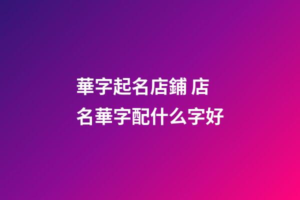 華字起名店鋪 店名華字配什么字好-第1張-店鋪起名-玄機派
